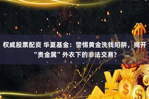 权威股票配资 华夏基金：警惕黄金洗钱陷阱，揭开“贵金属”外衣下的非法交易?