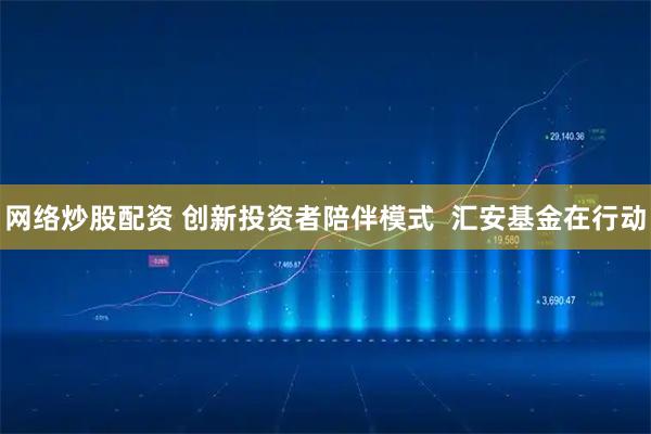 网络炒股配资 创新投资者陪伴模式  汇安基金在行动