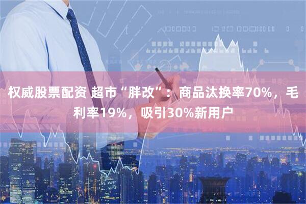 权威股票配资 超市“胖改”：商品汰换率70%，毛利率19%，吸引30%新用户