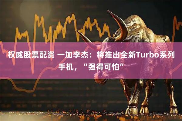 权威股票配资 一加李杰：将推出全新Turbo系列手机，“强得可怕”