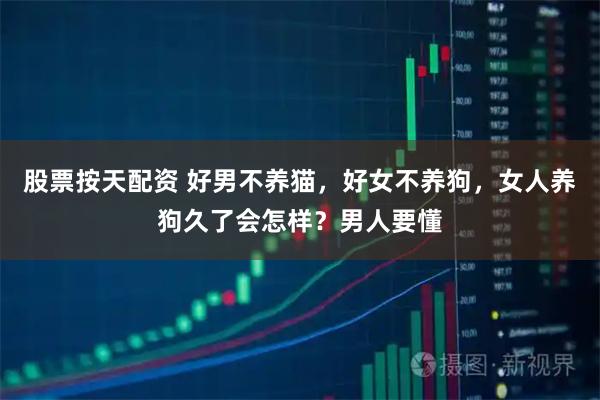股票按天配资 好男不养猫，好女不养狗，女人养狗久了会怎样？男人要懂