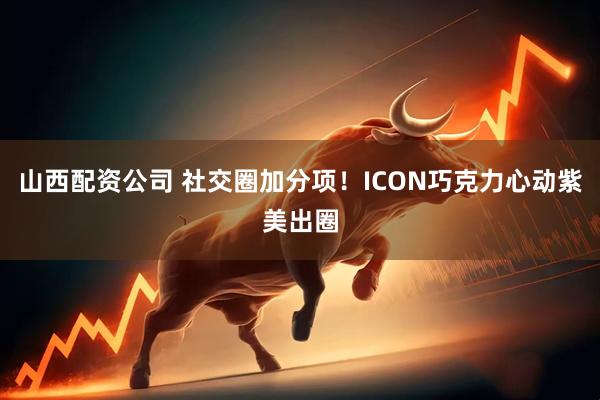 山西配资公司 社交圈加分项！ICON巧克力心动紫美出圈