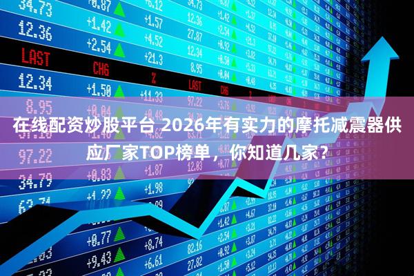 在线配资炒股平台 2026年有实力的摩托减震器供应厂家TOP榜单，你知道几家？