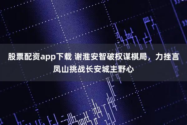 股票配资app下载 谢淮安智破权谋棋局，力挫言凤山挑战长安城主野心