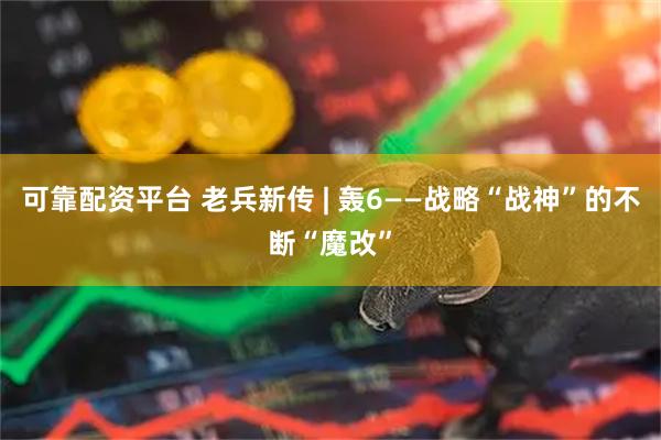 可靠配资平台 老兵新传 | 轰6——战略“战神”的不断“魔改”