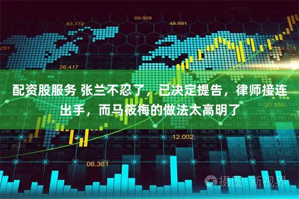 配资股服务 张兰不忍了，已决定提告，律师接连出手，而马筱梅的做法太高明了