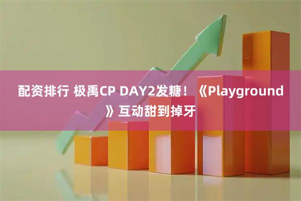 配资排行 极禹CP DAY2发糖！《Playground》互动甜到掉牙