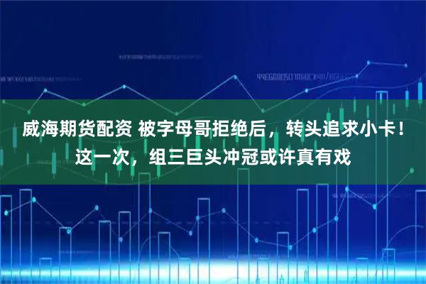 威海期货配资 被字母哥拒绝后，转头追求小卡！这一次，组三巨头冲冠或许真有戏