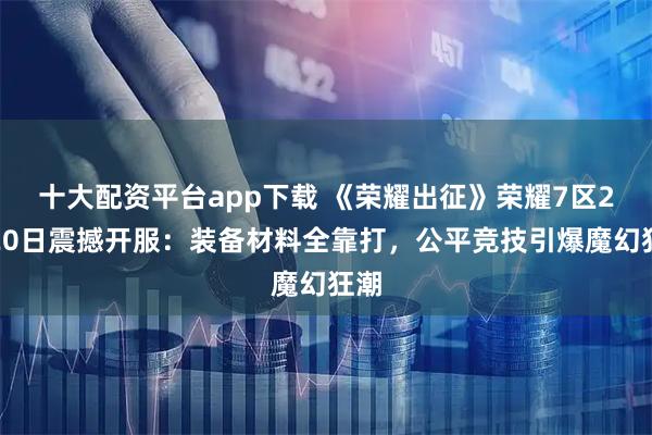 十大配资平台app下载 《荣耀出征》荣耀7区2月20日震撼开服：装备材料全靠打，公平竞技引爆魔幻狂潮