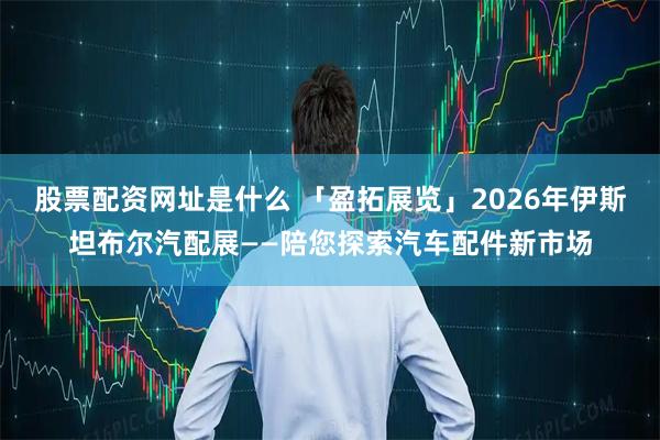 股票配资网址是什么 「盈拓展览」2026年伊斯坦布尔汽配展——陪您探索汽车配件新市场