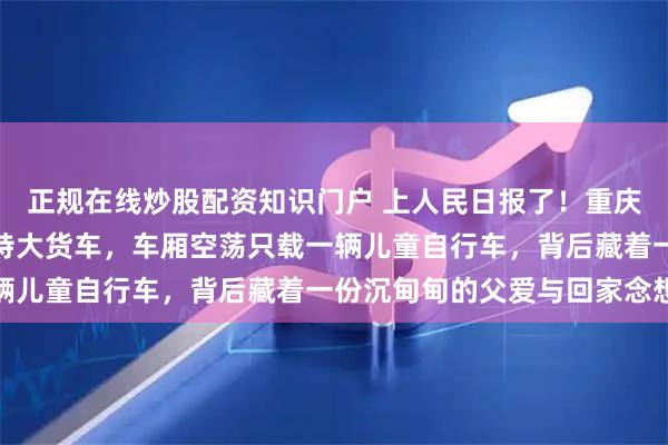 正规在线炒股配资知识门户 上人民日报了！重庆铜梁高速上女子偶遇奇特大货车，车厢空荡只载一辆儿童自行车，背后藏着一份沉甸甸的父爱与回家念想