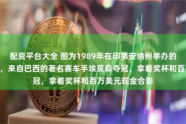 配资平台大全 图为1989年在印第安纳州举办的500英里大奖赛，来自巴西的著名赛车手埃莫森夺冠，拿着奖杯和百万美元现金合影