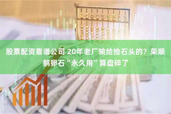 股票配资靠谱公司 20年老厂输给捡石头的？荣顺鹅卵石“永久用”算盘碎了