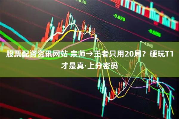 股票配资资讯网站 宗师→王者只用20局？硬玩T1才是真·上分密码