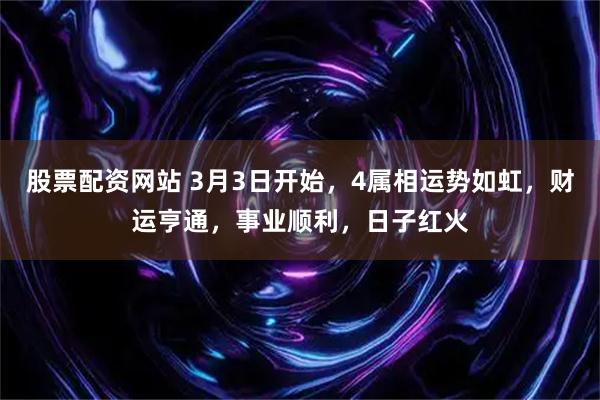 股票配资网站 3月3日开始，4属相运势如虹，财运亨通，事业顺利，日子红火