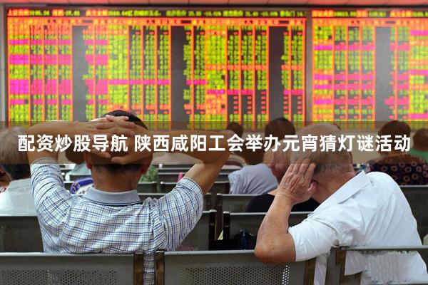 配资炒股导航 陕西咸阳工会举办元宵猜灯谜活动