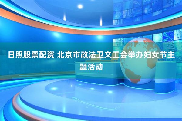 日照股票配资 北京市政法卫文工会举办妇女节主题活动