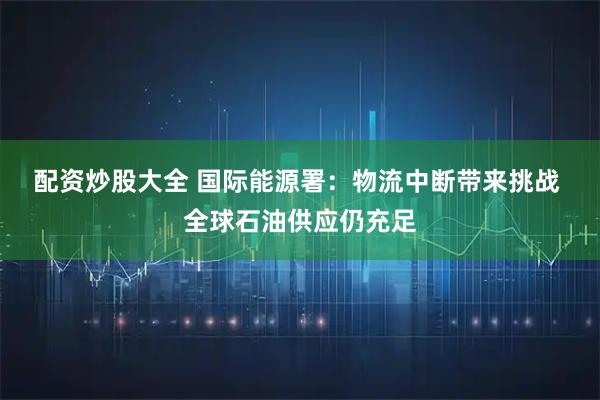 配资炒股大全 国际能源署：物流中断带来挑战 全球石油供应仍充足