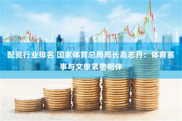配资行业排名 国家体育总局局长高志丹：体育赛事与文旅紧密相伴