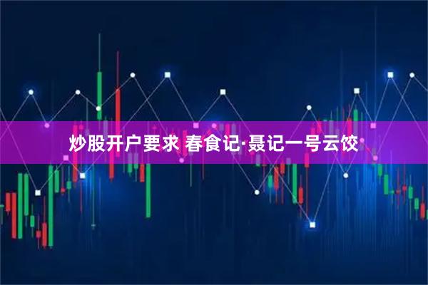 炒股开户要求 春食记·聂记一号云饺