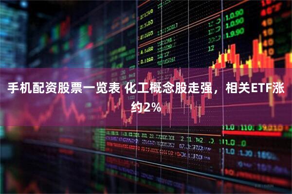 手机配资股票一览表 化工概念股走强，相关ETF涨约2%