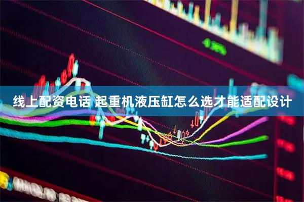 线上配资电话 起重机液压缸怎么选才能适配设计