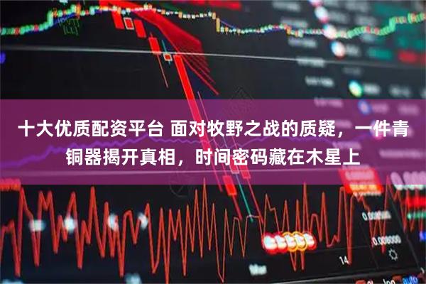 十大优质配资平台 面对牧野之战的质疑，一件青铜器揭开真相，时间密码藏在木星上