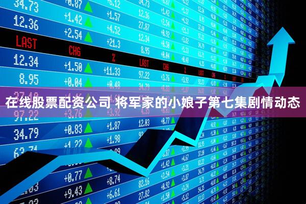 在线股票配资公司 将军家的小娘子第七集剧情动态