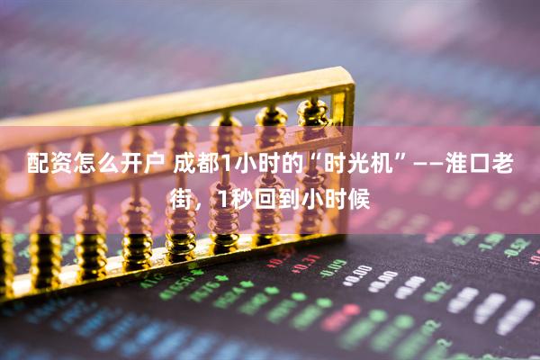 配资怎么开户 成都1小时的“时光机”——淮口老街，1秒回到小时候