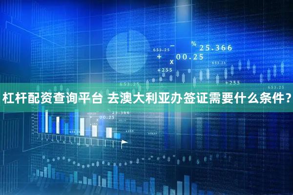 杠杆配资查询平台 去澳大利亚办签证需要什么条件？