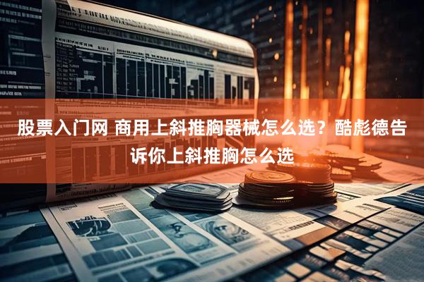 股票入门网 商用上斜推胸器械怎么选？酷彪德告诉你上斜推胸怎么选