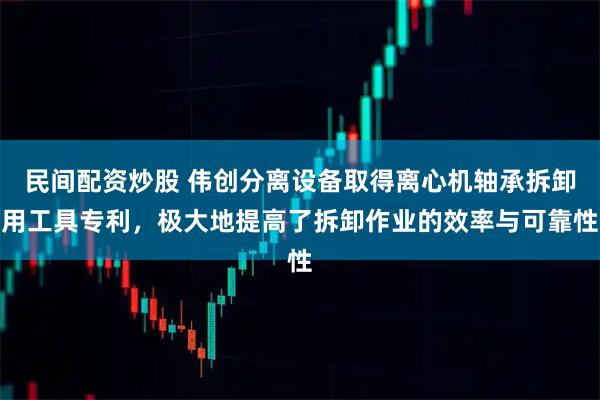 民间配资炒股 伟创分离设备取得离心机轴承拆卸用工具专利，极大地提高了拆卸作业的效率与可靠性
