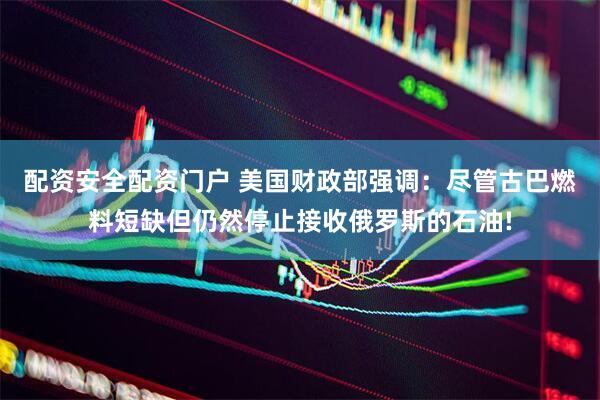 配资安全配资门户 美国财政部强调：尽管古巴燃料短缺但仍然停止接收俄罗斯的石油!