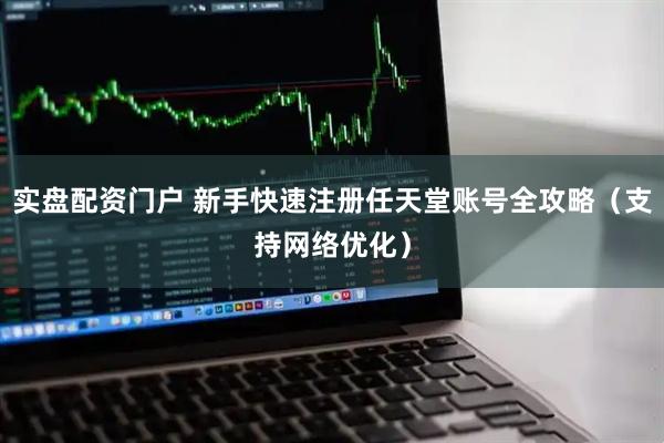 实盘配资门户 新手快速注册任天堂账号全攻略（支持网络优化）