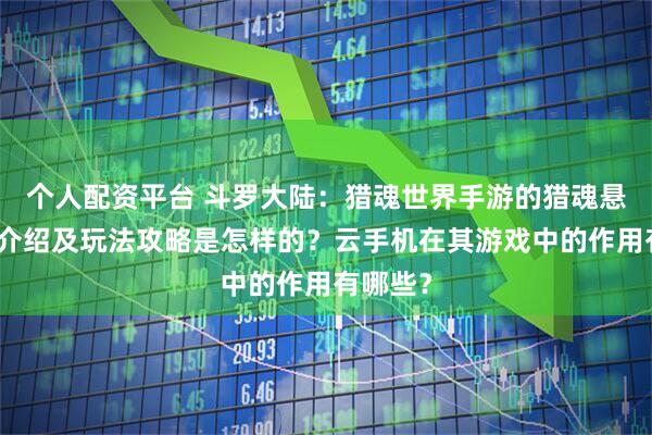个人配资平台 斗罗大陆：猎魂世界手游的猎魂悬赏玩法介绍及玩法攻略是怎样的？云手机在其游戏中的作用有哪些？