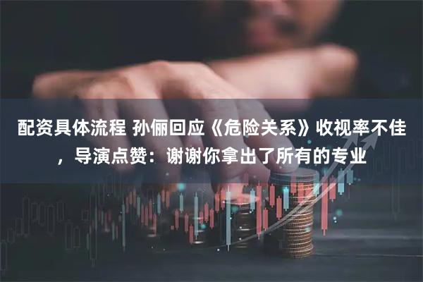 配资具体流程 孙俪回应《危险关系》收视率不佳，导演点赞：谢谢你拿出了所有的专业