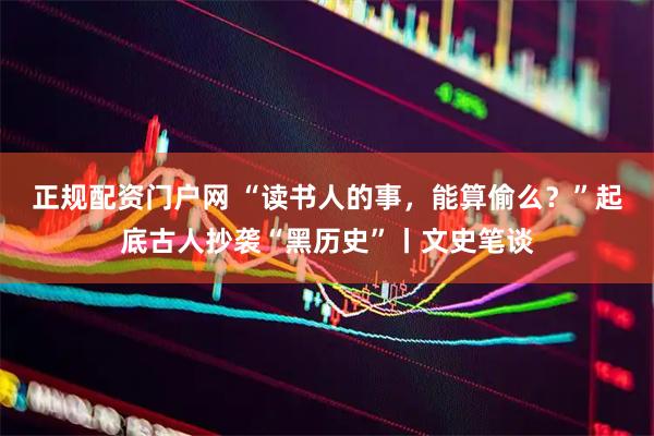 正规配资门户网 “读书人的事，能算偷么？”起底古人抄袭“黑历史”丨文史笔谈
