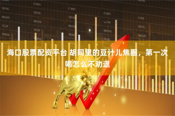 海口股票配资平台 胡同里的豆汁儿焦圈，第一次喝怎么不劝退