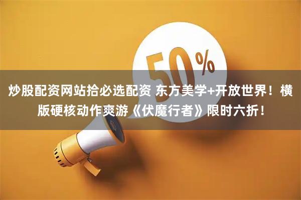 炒股配资网站拾必选配资 东方美学+开放世界！横版硬核动作爽游《伏魔行者》限时六折！