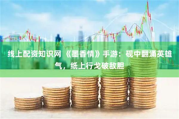 线上配资知识网 《墨香情》手游：砚中翻涌英雄气，纸上行戈破敌胆