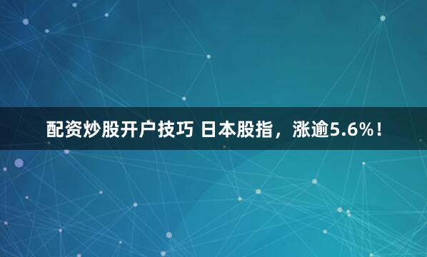 配资炒股开户技巧 日本股指，涨逾5.6%！