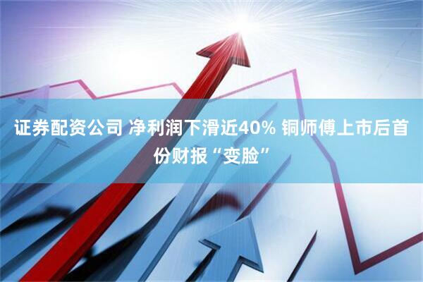 证券配资公司 净利润下滑近40% 铜师傅上市后首份财报“变脸”
