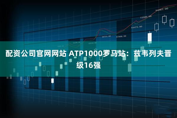 配资公司官网网站 ATP1000罗马站：兹韦列夫晋级16强