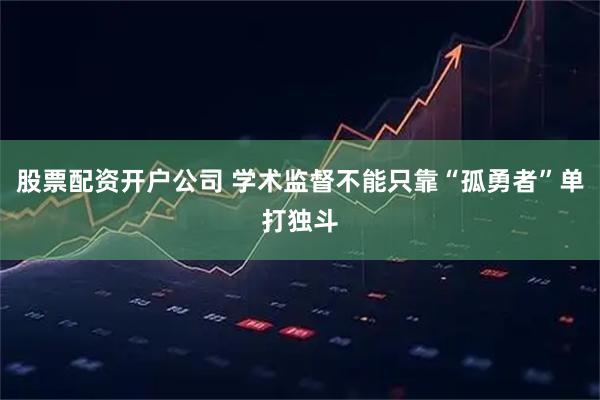 股票配资开户公司 学术监督不能只靠“孤勇者”单打独斗