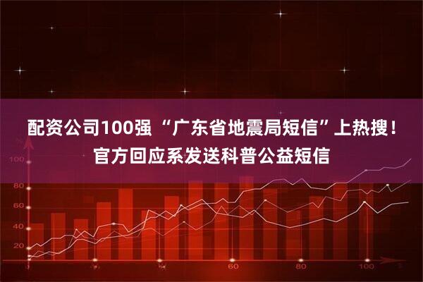 配资公司100强 “广东省地震局短信”上热搜！官方回应系发送科普公益短信
