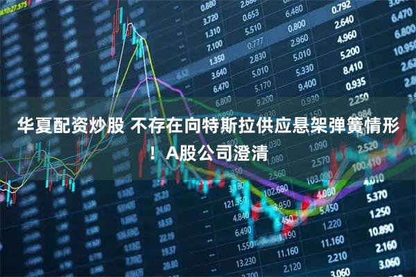 华夏配资炒股 不存在向特斯拉供应悬架弹簧情形！A股公司澄清