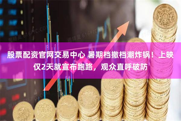 股票配资官网交易中心 暑期档撤档潮炸锅！上映仅2天就宣布跑路，观众直呼破防
