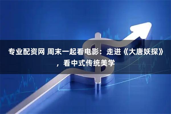 专业配资网 周末一起看电影：走进《大唐妖探》，看中式传统美学