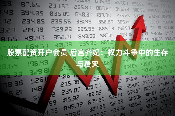 股票配资开户会员 后宫齐妃：权力斗争中的生存与覆灭