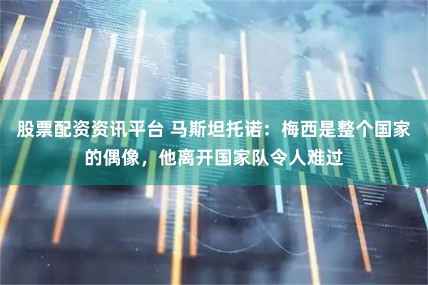 股票配资资讯平台 马斯坦托诺：梅西是整个国家的偶像，他离开国家队令人难过